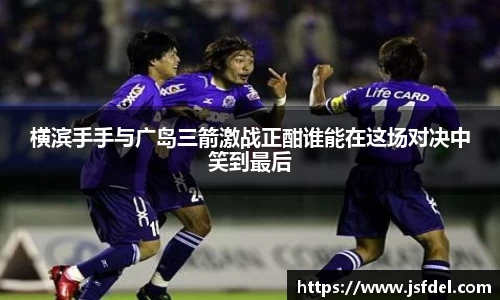 横滨手手与广岛三箭激战正酣谁能在这场对决中笑到最后