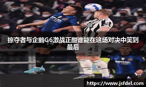 掠夺者与企鹅G6激战正酣谁能在这场对决中笑到最后